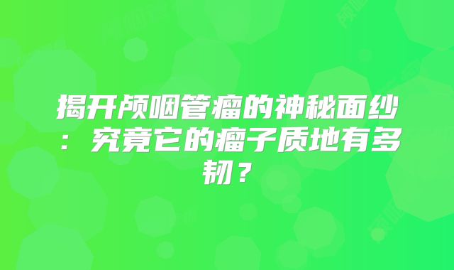 揭开颅咽管瘤的神秘面纱：究竟它的瘤子质地有多韧？
