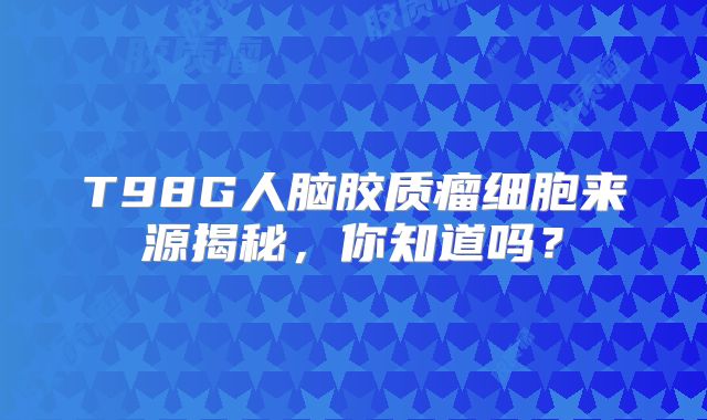 T98G人脑胶质瘤细胞来源揭秘，你知道吗？