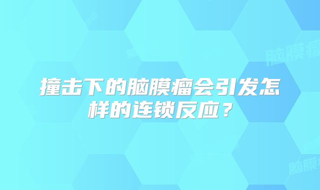 撞击下的脑膜瘤会引发怎样的连锁反应？