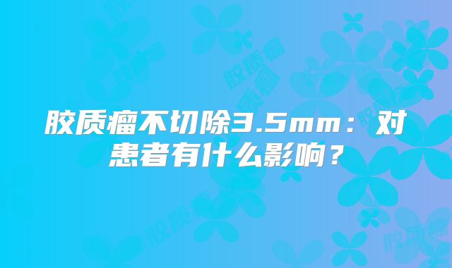 胶质瘤不切除3.5mm：对患者有什么影响？