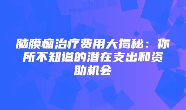 脑膜瘤治疗费用大揭秘：你所不知道的潜在支出和资助机会