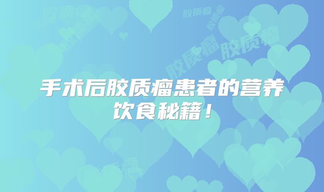 手术后胶质瘤患者的营养饮食秘籍！