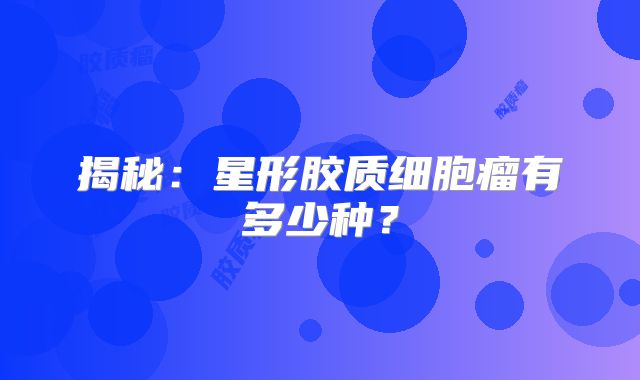 揭秘：星形胶质细胞瘤有多少种？