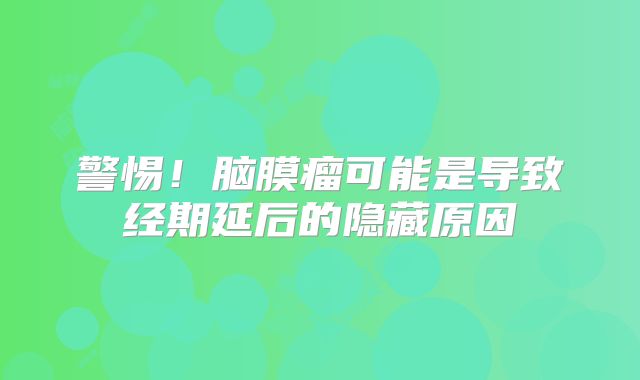警惕！脑膜瘤可能是导致经期延后的隐藏原因