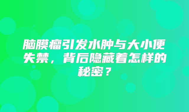脑膜瘤引发水肿与大小便失禁，背后隐藏着怎样的秘密？