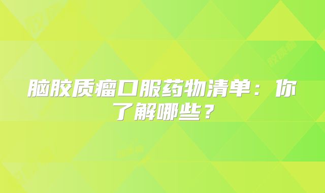 脑胶质瘤口服药物清单：你了解哪些？