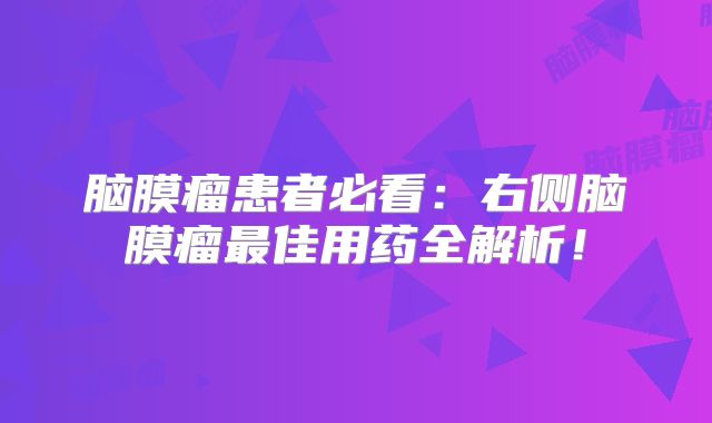 脑膜瘤患者必看：右侧脑膜瘤最佳用药全解析！
