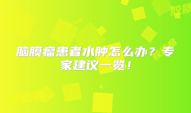 脑膜瘤患者水肿怎么办？专家建议一览！