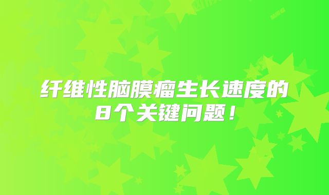 纤维性脑膜瘤生长速度的8个关键问题！