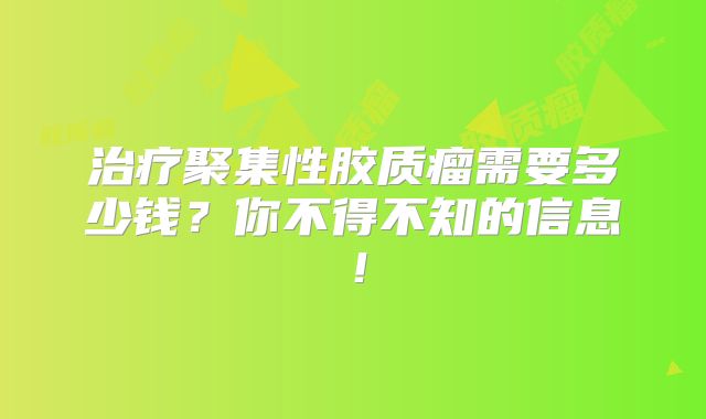 治疗聚集性胶质瘤需要多少钱？你不得不知的信息！