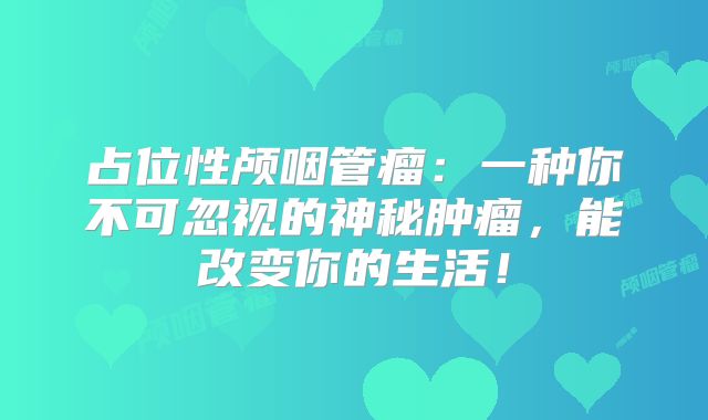 占位性颅咽管瘤：一种你不可忽视的神秘肿瘤，能改变你的生活！