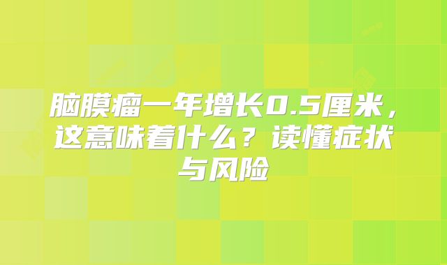脑膜瘤一年增长0.5厘米，这意味着什么？读懂症状与风险