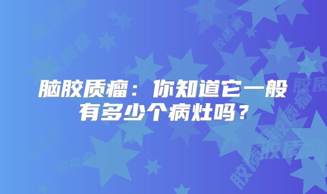 脑胶质瘤：你知道它一般有多少个病灶吗？