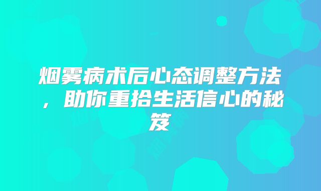 烟雾病术后心态调整方法，助你重拾生活信心的秘笈