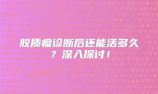 胶质瘤诊断后还能活多久？深入探讨！