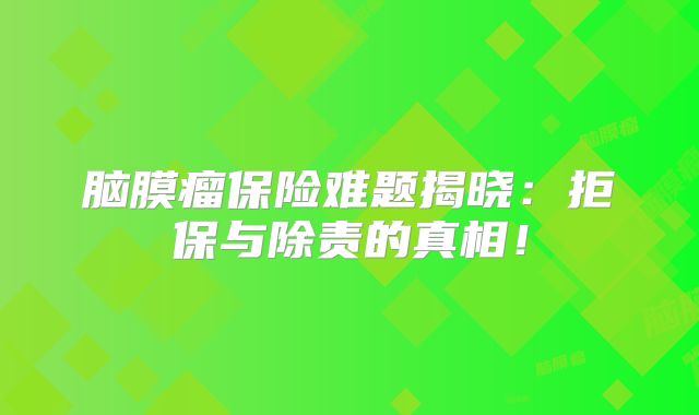 脑膜瘤保险难题揭晓：拒保与除责的真相！
