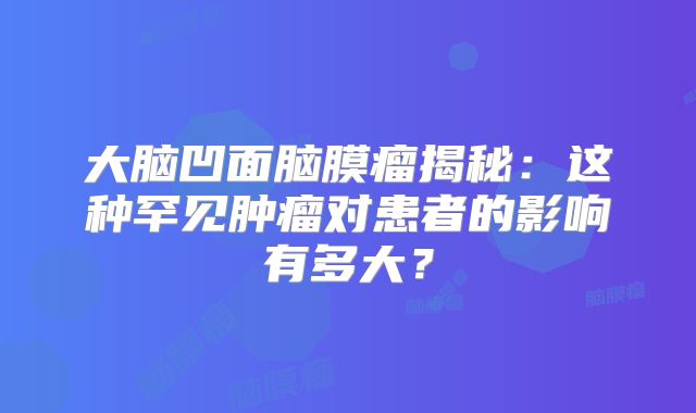 大脑凹面脑膜瘤揭秘：这种罕见肿瘤对患者的影响有多大？