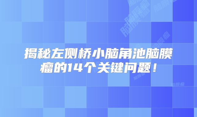 揭秘左侧桥小脑角池脑膜瘤的14个关键问题！