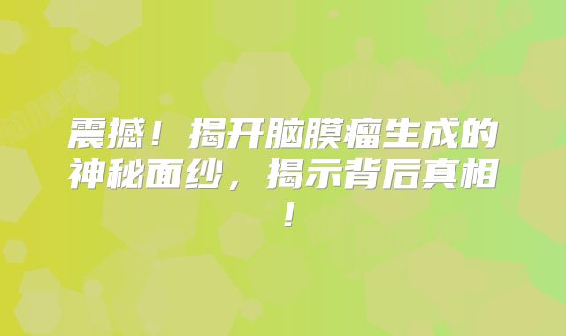 震撼！揭开脑膜瘤生成的神秘面纱，揭示背后真相！