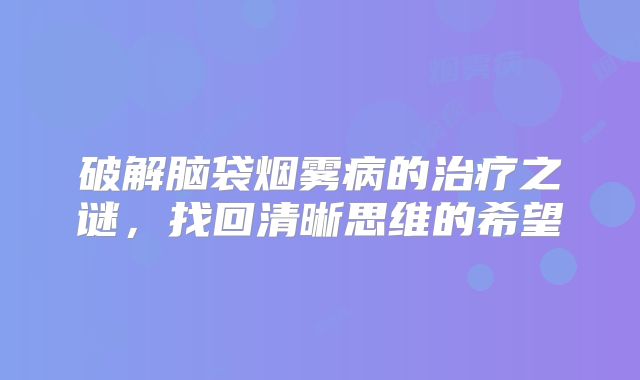 破解脑袋烟雾病的治疗之谜，找回清晰思维的希望