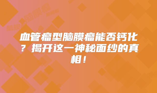 血管瘤型脑膜瘤能否钙化？揭开这一神秘面纱的真相！