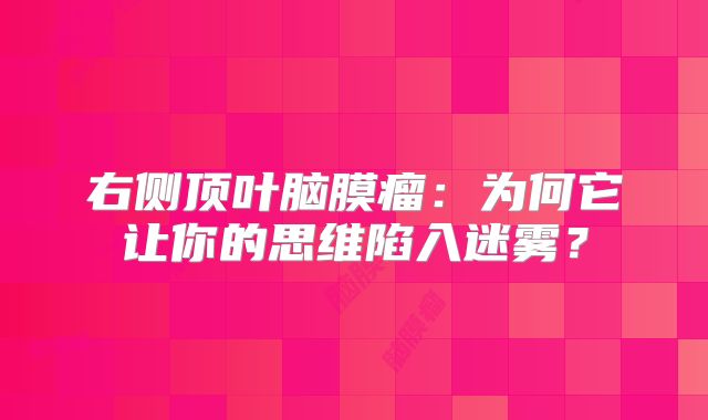 右侧顶叶脑膜瘤：为何它让你的思维陷入迷雾？