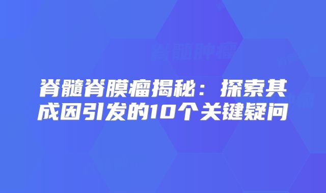 脊髓脊膜瘤揭秘：探索其成因引发的10个关键疑问