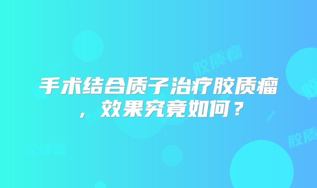 手术结合质子治疗胶质瘤，效果究竟如何？