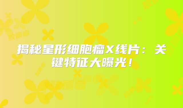 揭秘星形细胞瘤X线片：关键特征大曝光！