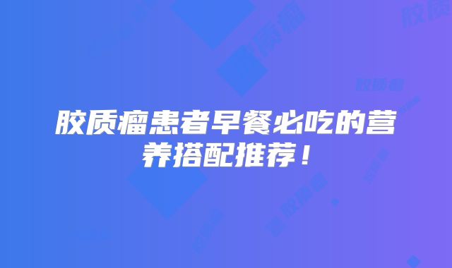 胶质瘤患者早餐必吃的营养搭配推荐！