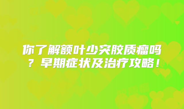 你了解额叶少突胶质瘤吗？早期症状及治疗攻略！