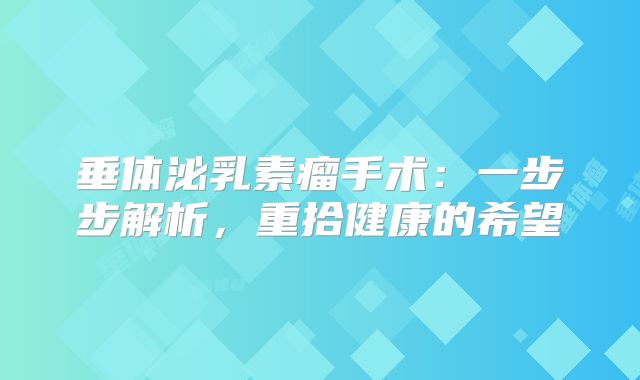 垂体泌乳素瘤手术：一步步解析，重拾健康的希望