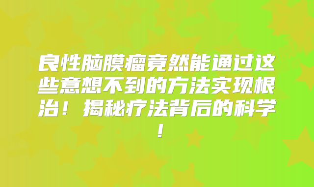 良性脑膜瘤竟然能通过这些意想不到的方法实现根治！揭秘疗法背后的科学！