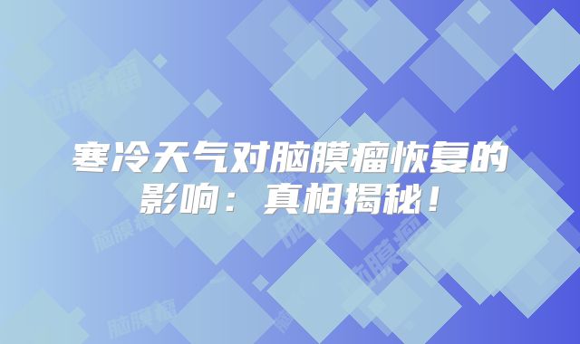 寒冷天气对脑膜瘤恢复的影响：真相揭秘！