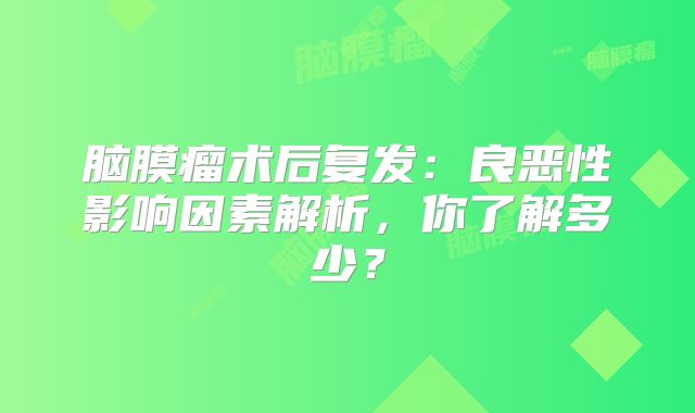 脑膜瘤术后复发：良恶性影响因素解析，你了解多少？