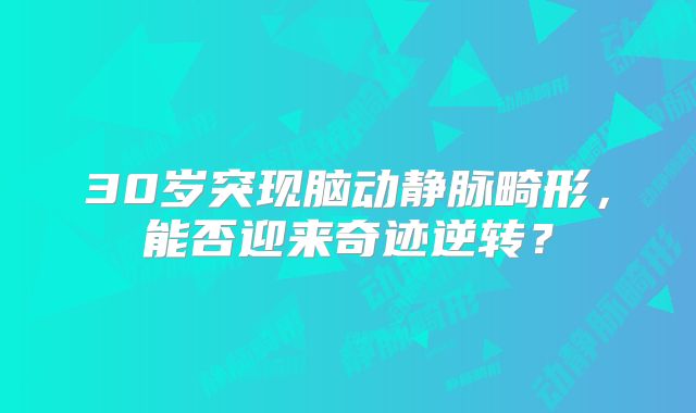 30岁突现脑动静脉畸形，能否迎来奇迹逆转？