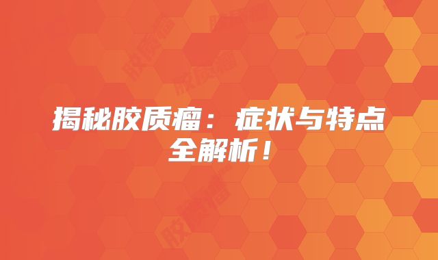 揭秘胶质瘤：症状与特点全解析！