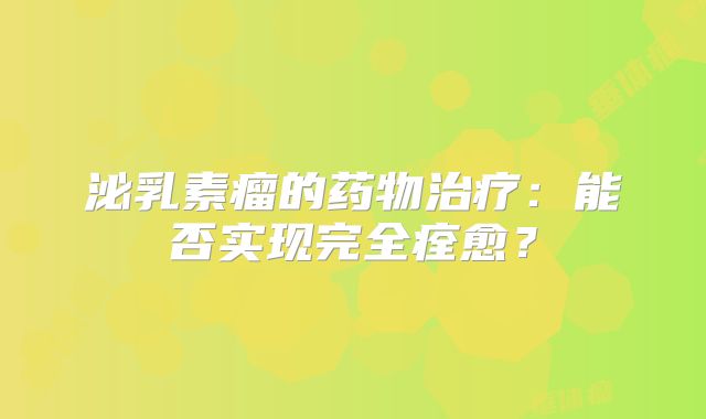 泌乳素瘤的药物治疗：能否实现完全痊愈？