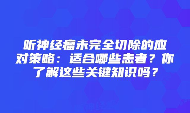 听神经瘤未完全切除的应对策略：适合哪些患者？你了解这些关键知识吗？