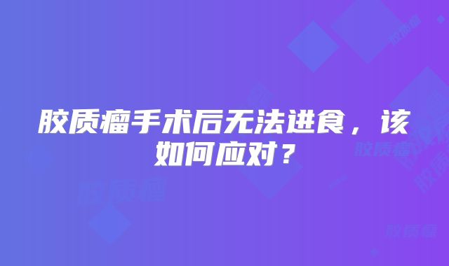 胶质瘤手术后无法进食，该如何应对？