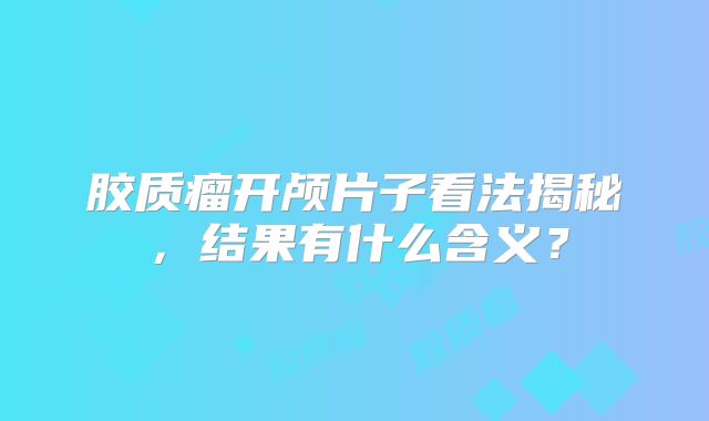 胶质瘤开颅片子看法揭秘，结果有什么含义？