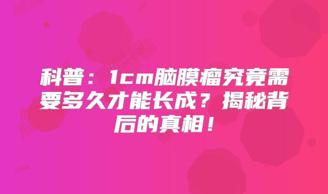 科普：1cm脑膜瘤究竟需要多久才能长成？揭秘背后的真相！