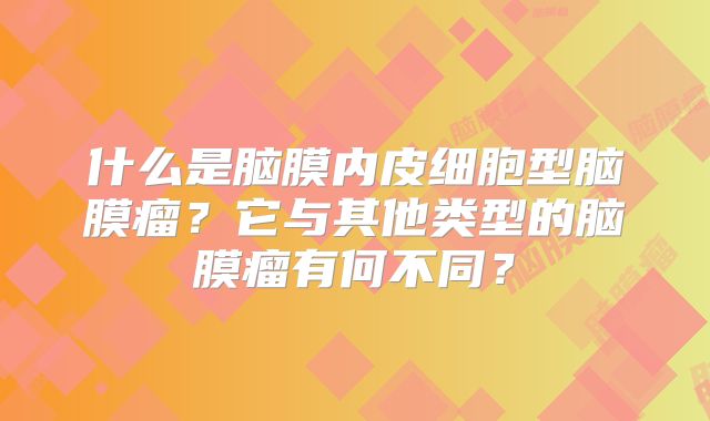 什么是脑膜内皮细胞型脑膜瘤？它与其他类型的脑膜瘤有何不同？