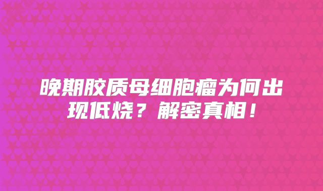 晚期胶质母细胞瘤为何出现低烧？解密真相！