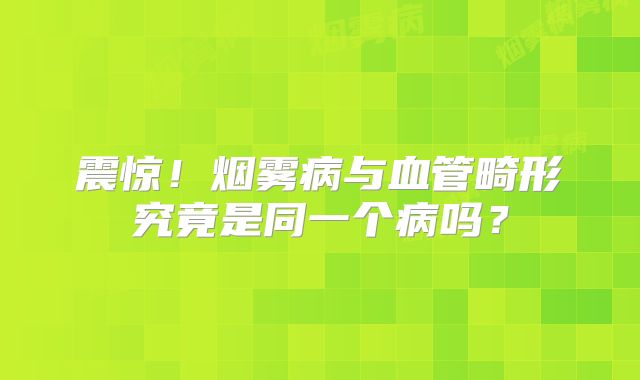 震惊！烟雾病与血管畸形究竟是同一个病吗？