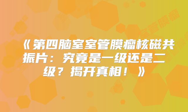《第四脑室室管膜瘤核磁共振片：究竟是一级还是二级？揭开真相！》