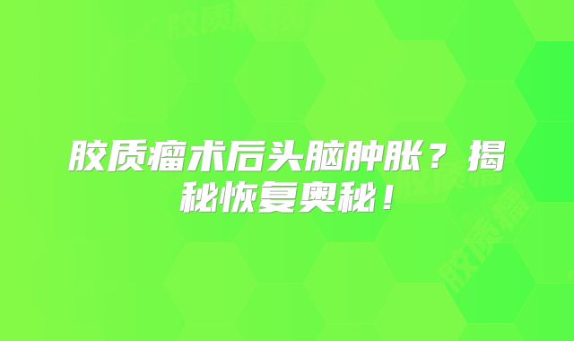 胶质瘤术后头脑肿胀？揭秘恢复奥秘！