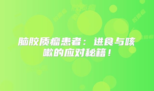 脑胶质瘤患者：进食与咳嗽的应对秘籍！