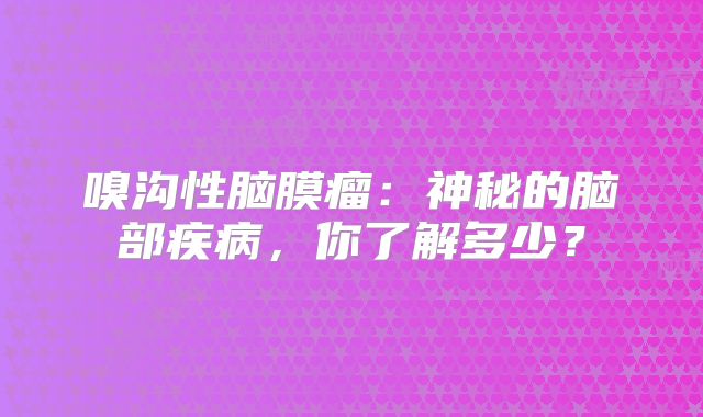 嗅沟性脑膜瘤：神秘的脑部疾病，你了解多少？