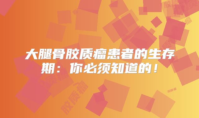 大腿骨胶质瘤患者的生存期：你必须知道的！